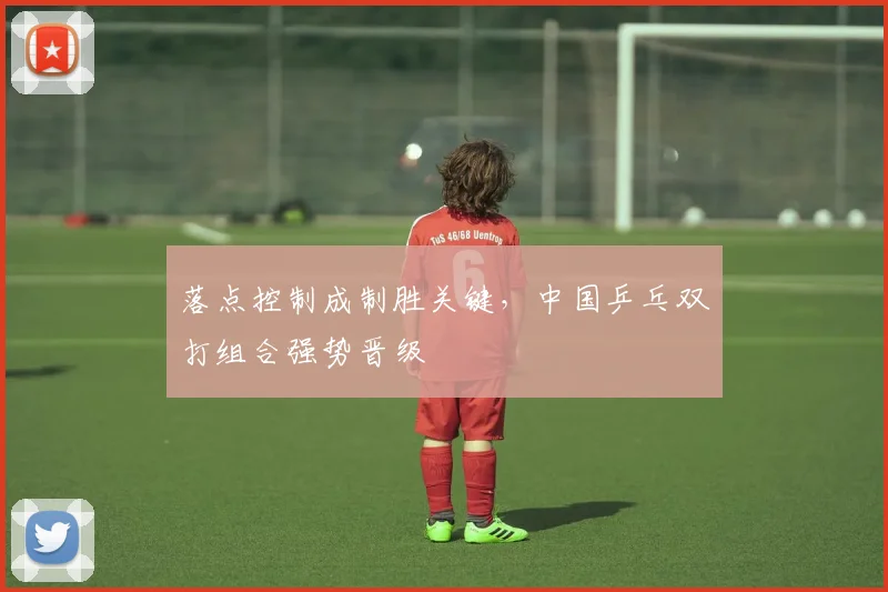 落点控制成制胜关键，中国乒乓双打组合强势晋级
