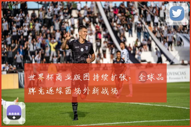 世界杯商业版图持续扩张，全球品牌竞逐绿茵场外新战场