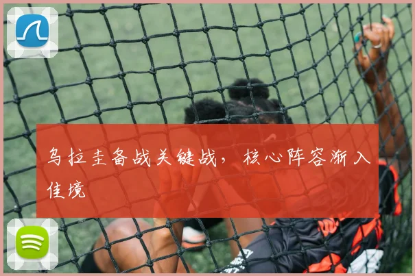 乌拉圭备战关键战，核心阵容渐入佳境