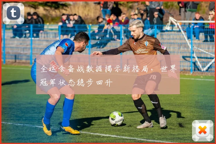 全运会备战数据揭示新格局，世界冠军状态稳步回升