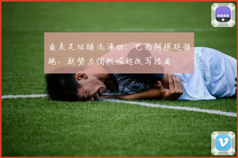 南美足坛暗流涌动：巴西阿根廷领跑，新势力悄然崛起改写格局