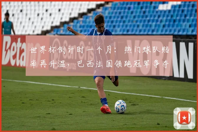 世界杯倒计时一个月：热门球队赔率再升温，巴西法国领跑冠军争夺