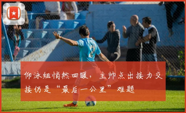 仰泳组悄然回暖，主帅点出接力交接仍是“最后一公里”难题